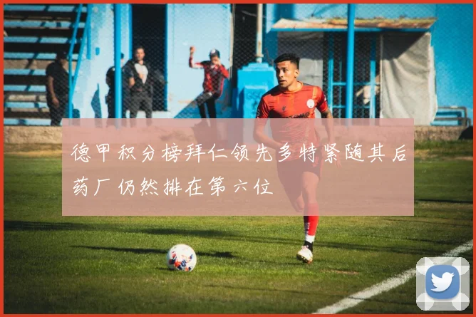 德甲积分榜拜仁领先多特紧随其后药厂仍然排在第六位