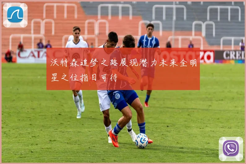 沃特森追梦之路展现潜力未来全明星之位指日可待