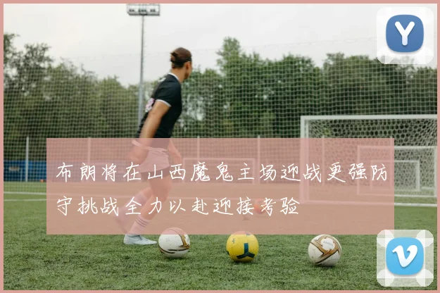 布朗将在山西魔鬼主场迎战更强防守挑战全力以赴迎接考验
