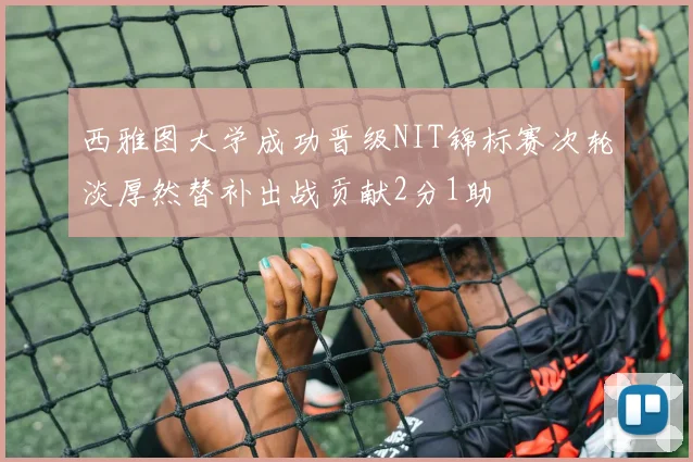 西雅图大学成功晋级NIT锦标赛次轮淡厚然替补出战贡献2分1助