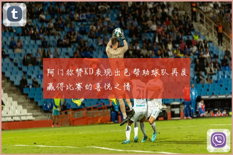 阿门称赞KD表现出色帮助球队再度赢得比赛的喜悦之情