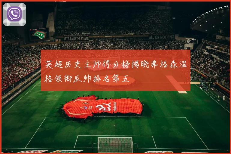 英超历史主帅得分榜揭晓弗格森温格领衔瓜帅排名第五