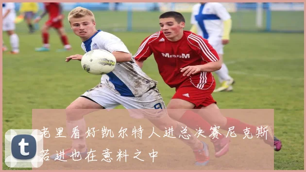 老里看好凯尔特人进总决赛尼克斯若进也在意料之中