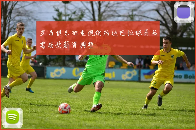 罗马俱乐部重视续约迪巴拉球员或需接受薪资调整