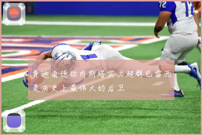 费迪南德称内斯塔实力超群巴雷西是历史上最伟大的后卫