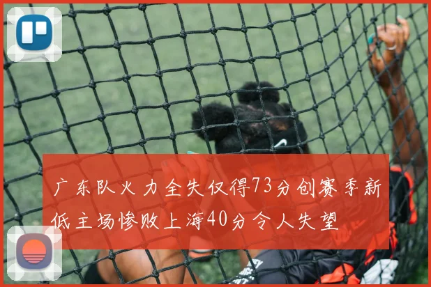 广东队火力全失仅得73分创赛季新低主场惨败上海40分令人失望