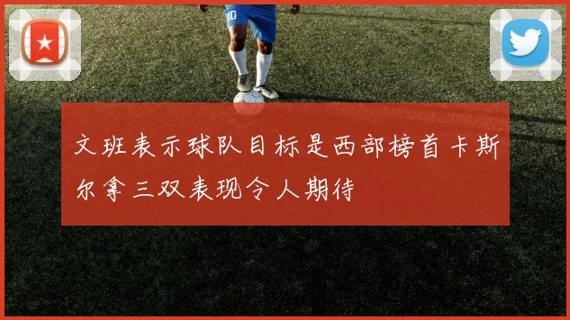 文班表示球队目标是西部榜首卡斯尔拿三双表现令人期待