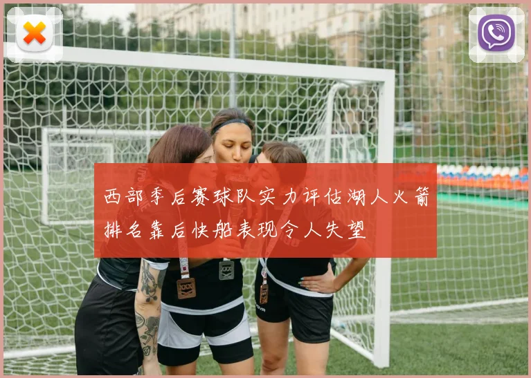 西部季后赛球队实力评估湖人火箭排名靠后快船表现令人失望