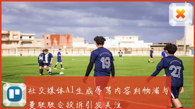 社交媒体AI生成辱骂内容利物浦与曼联联合投诉引发关注