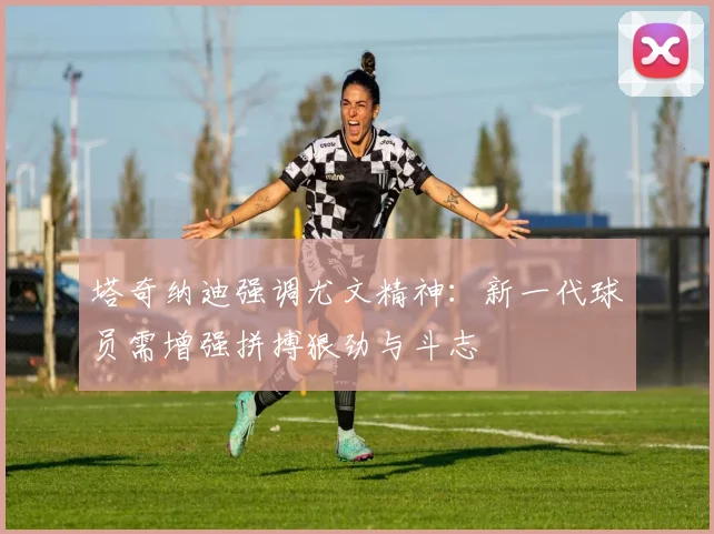 塔奇纳迪强调尤文精神：新一代球员需增强拼搏狠劲与斗志