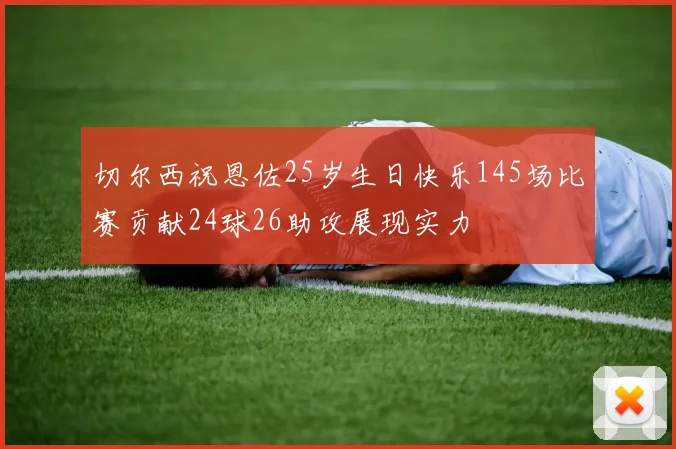切尔西祝恩佐25岁生日快乐145场比赛贡献24球26助攻展现实力