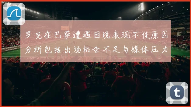 罗克在巴萨遭遇困境表现不佳原因分析包括出场机会不足与媒体压力影响