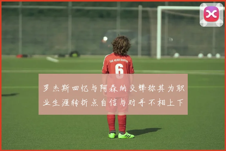 罗杰斯回忆与阿森纳交锋称其为职业生涯转折点自信与对手不相上下