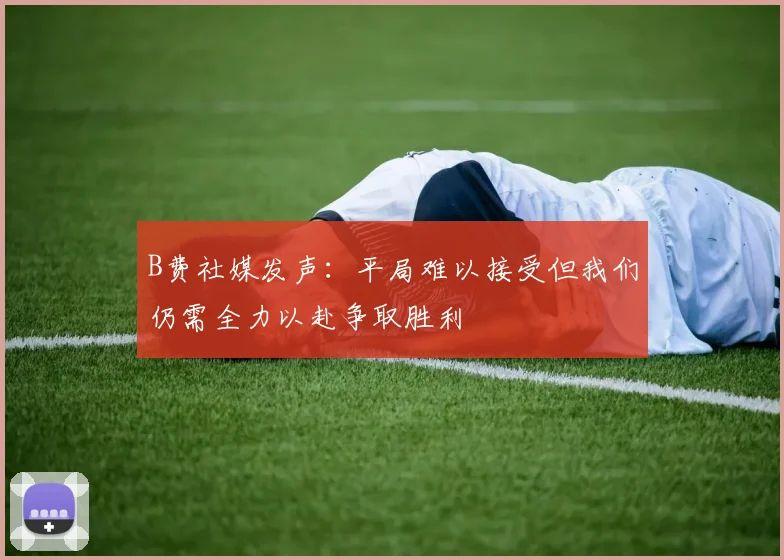 B费社媒发声：平局难以接受但我们仍需全力以赴争取胜利